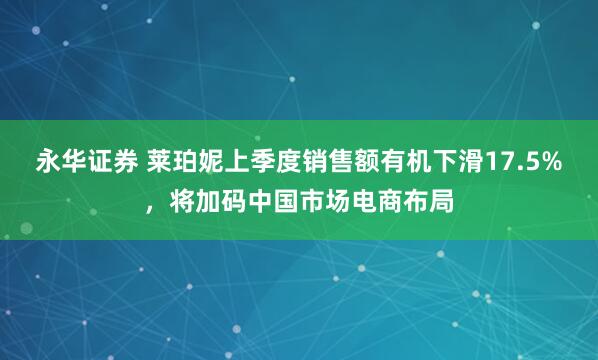 永华证券 莱珀妮上季度销售额有机下滑17.5%，将加码中国市场电商布局