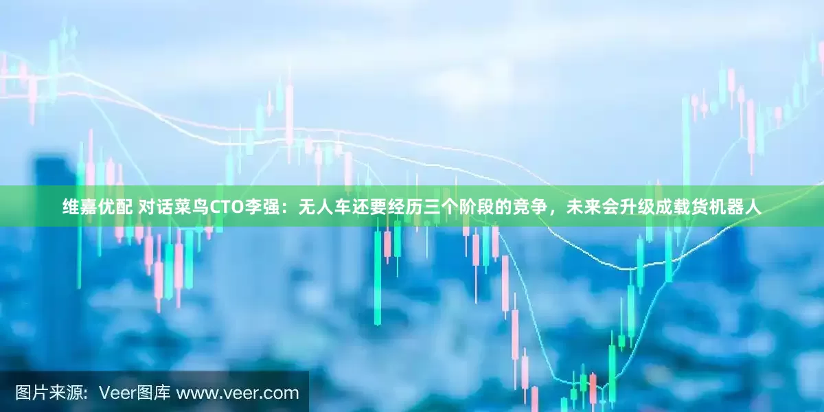 维嘉优配 对话菜鸟CTO李强：无人车还要经历三个阶段的竞争，未来会升级成载货机器人