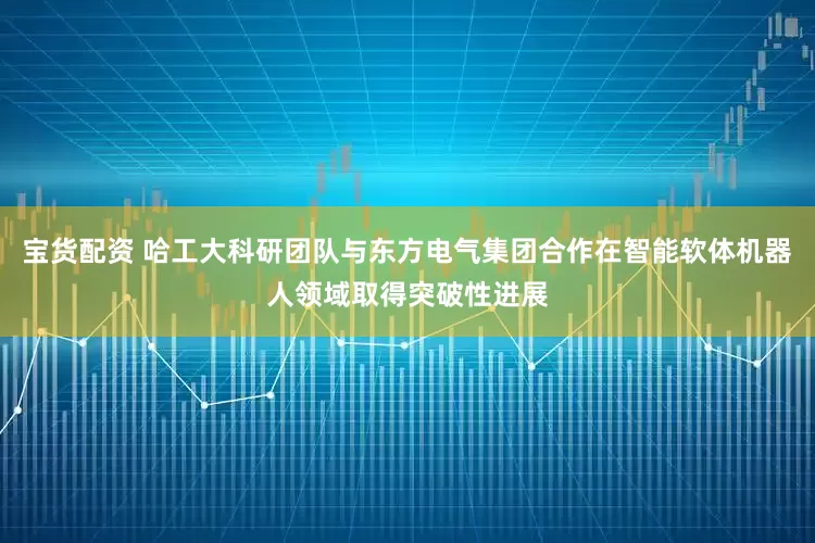 宝货配资 哈工大科研团队与东方电气集团合作在智能软体机器人领域取得突破性进展