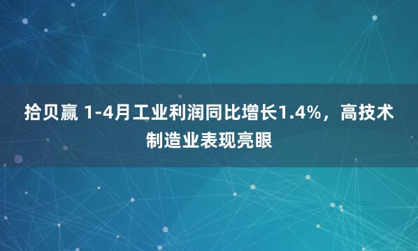 拾贝赢 1-4月工业利润同比增长1.4%，高技术制造业表现亮眼