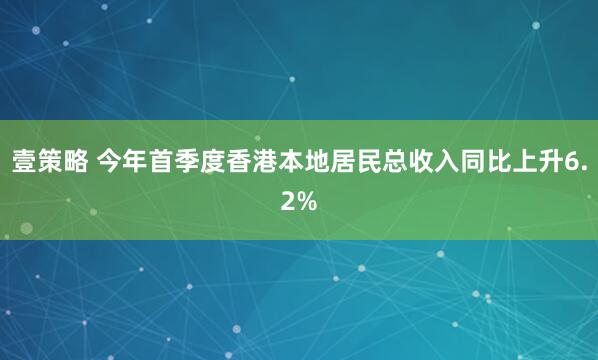 壹策略 今年首季度香港本地居民总收入同比上升6.2%