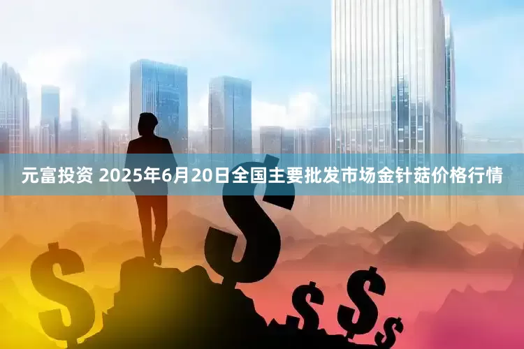 元富投资 2025年6月20日全国主要批发市场金针菇价格行情