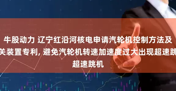 牛股动力 辽宁红沿河核电申请汽轮机控制方法及相关装置专利, 避免汽轮机转速加速度过大出现超速跳机
