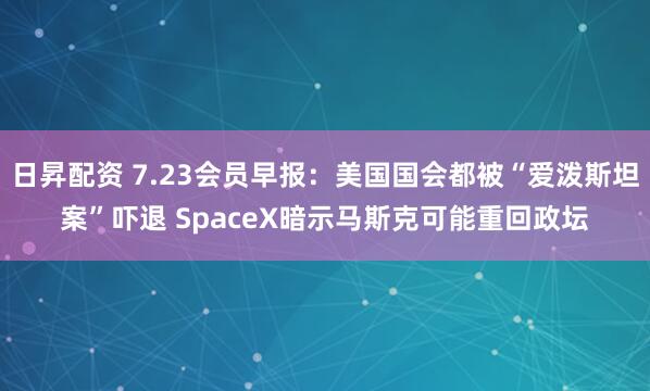 日昇配资 7.23会员早报：美国国会都被“爱泼斯坦案”吓退 SpaceX暗示马斯克可能重回政坛