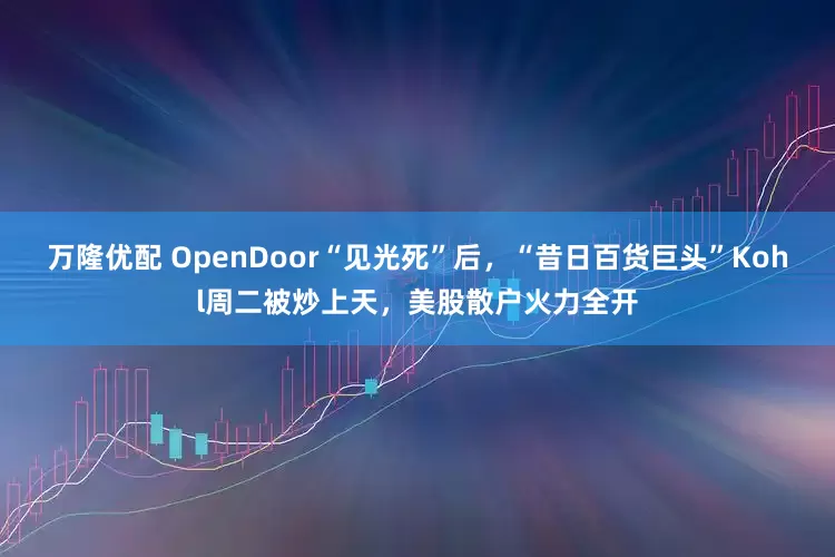 万隆优配 OpenDoor“见光死”后，“昔日百货巨头”Kohl周二被炒上天，美股散户火力全开