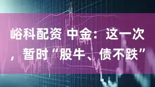 峪科配资 中金：这一次，暂时“股牛、债不跌”
