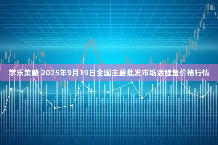 掌乐策略 2025年9月19日全国主要批发市场活鲤鱼价格行情