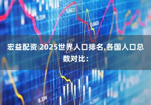 宏益配资 2025世界人口排名,各国人口总数对比：