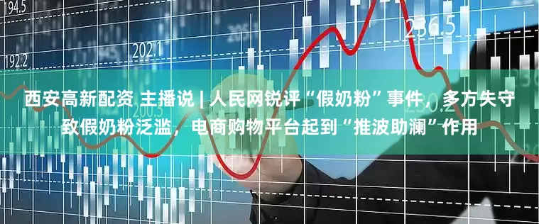 西安高新配资 主播说 | 人民网锐评“假奶粉”事件，多方失守致假奶粉泛滥，电商购物平台起到“推波助澜”作用