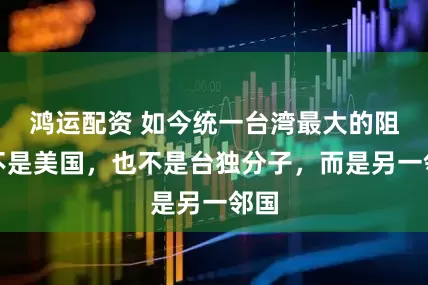 鸿运配资 如今统一台湾最大的阻力不是美国，也不是台独分子，而是另一邻国