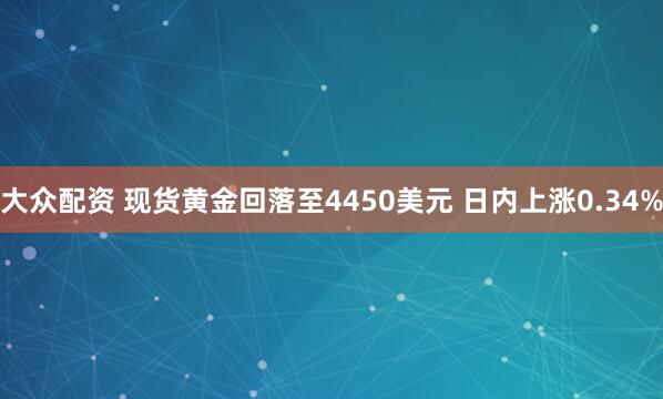 大众配资 现货黄金回落至4450美元 日内上涨0.34%