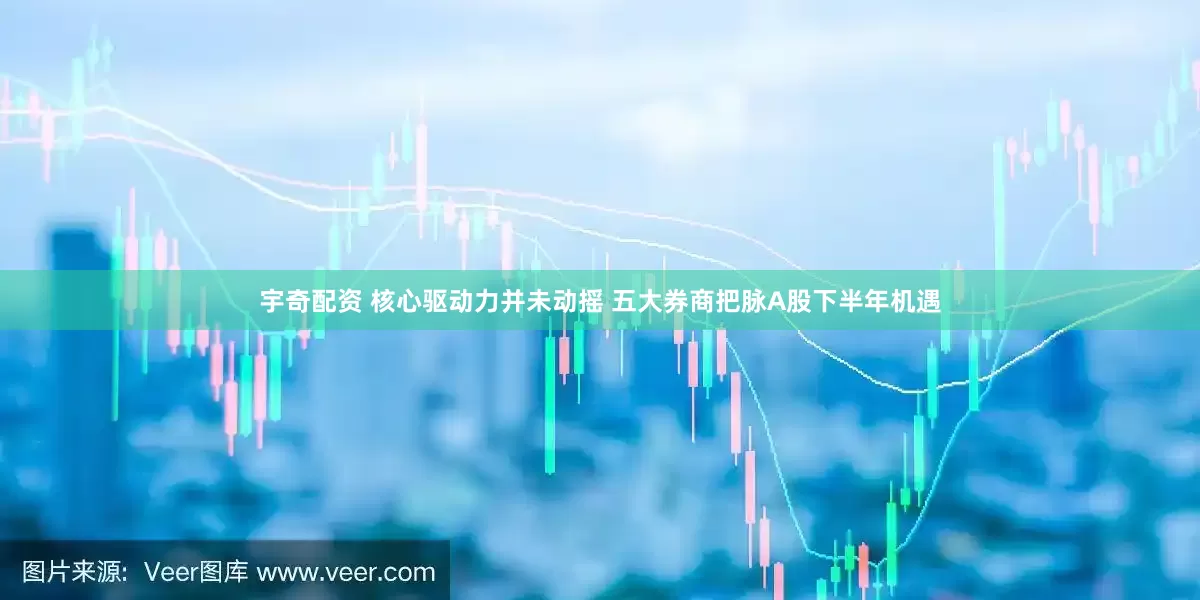宇奇配资 核心驱动力并未动摇 五大券商把脉A股下半年机遇