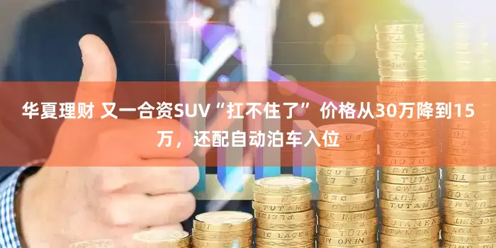 华夏理财 又一合资SUV“扛不住了” 价格从30万降到15万，还配自动泊车入位